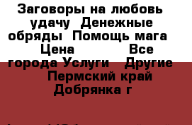 Заговоры на любовь, удачу. Денежные обряды. Помощь мага.  › Цена ­ 2 000 - Все города Услуги » Другие   . Пермский край,Добрянка г.